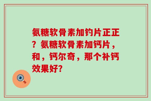 氨糖软骨素加钓片正正?氨糖软骨素加钙片,和,钙尔奇,那个补钙效果好?-第1张图片-氨糖科普网 氨糖软骨素加钓片正正?氨糖软骨素加钙片,和,钙尔奇,那个补钙效果好?-第1张图片-氨糖科普网