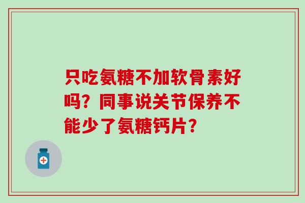 只吃氨糖不加软骨素好吗?同事说关节保养不能少了氨糖钙片?-第1张图片-氨糖科普网 只吃氨糖不加软骨素好吗?同事说关节保养不能少了氨糖钙片?-第1张图片-氨糖科普网