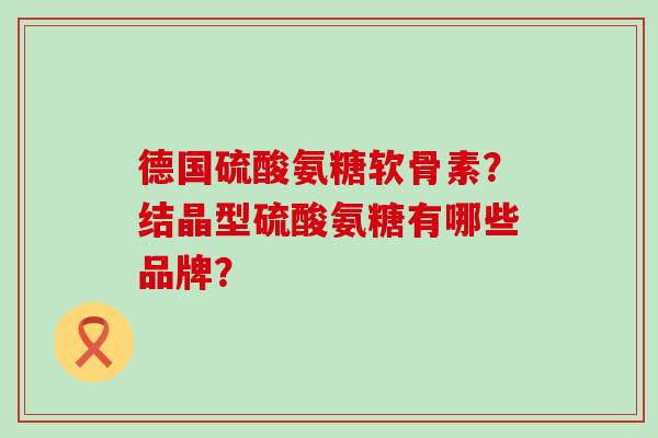 德国硫酸氨糖软骨素?结晶型硫酸氨糖有哪些品牌?-第1张图片-氨糖科普网 德国硫酸氨糖软骨素?结晶型硫酸氨糖有哪些品牌?-第1张图片-氨糖科普网