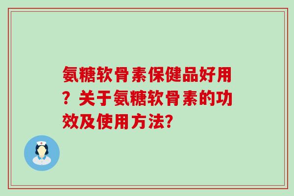 氨糖软骨素保健品好用?关于氨糖软骨素的功效及使用方法?-第1张图片-氨糖科普网 氨糖软骨素保健品好用?关于氨糖软骨素的功效及使用方法?-第1张图片-氨糖科普网