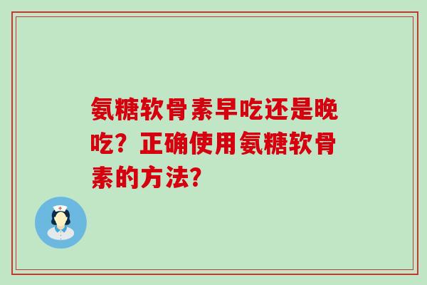 氨糖软骨素早吃还是晚吃？正确使用氨糖软骨素的方法？-第1张图片-氨糖科普网