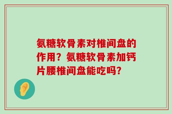 氨糖软骨素对椎间盘的作用?氨糖软骨素加钙片腰椎间盘能吃吗?-第1张图片-氨糖科普网 氨糖软骨素对椎间盘的作用?氨糖软骨素加钙片腰椎间盘能吃吗?-第1张图片-氨糖科普网