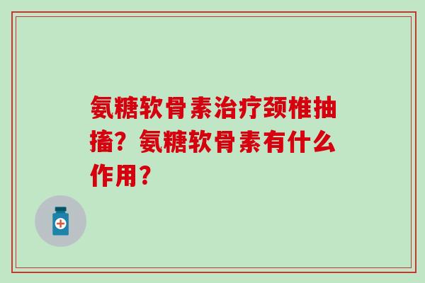 氨糖软骨素治疗颈椎抽搐?氨糖软骨素有什么作用?-第1张图片-氨糖科普网 氨糖软骨素治疗颈椎抽搐?氨糖软骨素有什么作用?-第1张图片-氨糖科普网