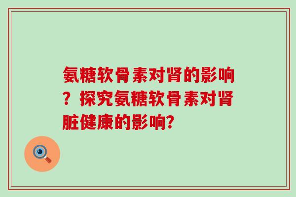 氨糖软骨素对肾的影响?探究氨糖软骨素对肾脏健康的影响?-第1张图片-氨糖科普网 氨糖软骨素对肾的影响?探究氨糖软骨素对肾脏健康的影响?-第1张图片-氨糖科普网