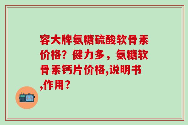 容大牌氨糖硫酸软骨素价格?健力多,氨糖软骨素钙片价格,说明书,作用?-第1张图片-氨糖科普网 容大牌氨糖硫酸软骨素价格?健力多,氨糖软骨素钙片价格,说明书,作用?-第1张图片-氨糖科普网