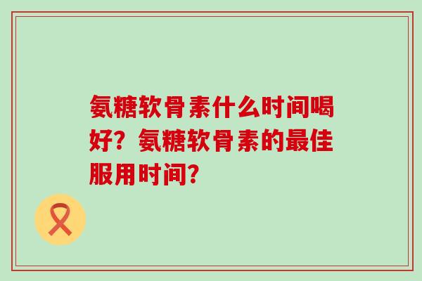 氨糖软骨素什么时间喝好?氨糖软骨素的最佳服用时间?-第1张图片-氨糖科普网 氨糖软骨素什么时间喝好?氨糖软骨素的最佳服用时间?-第1张图片-氨糖科普网