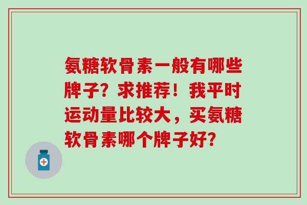 氨糖软骨素一般有哪些牌子?求推荐!我平时运动量比较大,买氨糖软骨素哪个牌子好?-第1张图片-氨糖科普网 氨糖软骨素一般有哪些牌子?求推荐!我平时运动量比较大,买氨糖软骨素哪个牌子好?-第1张图片-氨糖科普网