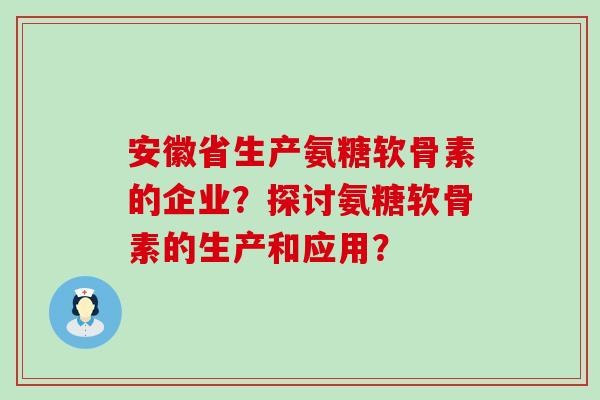 安徽省生产氨糖软骨素的企业?探讨氨糖软骨素的生产和应用?-第1张图片-氨糖科普网 安徽省生产氨糖软骨素的企业?探讨氨糖软骨素的生产和应用?-第1张图片-氨糖科普网