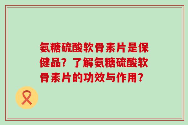 氨糖硫酸软骨素片是保健品?了解氨糖硫酸软骨素片的功效与作用?-第1张图片-氨糖科普网 氨糖硫酸软骨素片是保健品?了解氨糖硫酸软骨素片的功效与作用?-第1张图片-氨糖科普网