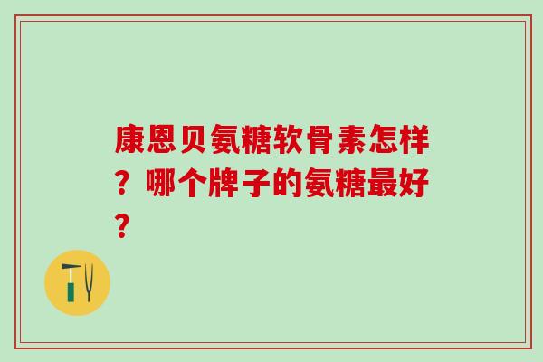 康恩贝氨糖软骨素怎样？哪个牌子的氨糖最好？-第1张图片-氨糖科普网