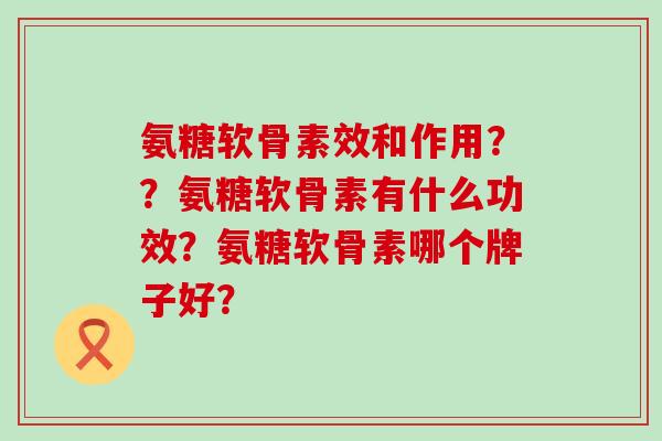氨糖软骨素效和作用??氨糖软骨素有什么功效?氨糖软骨素哪个牌子好?-第1张图片-氨糖科普网 氨糖软骨素效和作用??氨糖软骨素有什么功效?氨糖软骨素哪个牌子好?-第1张图片-氨糖科普网