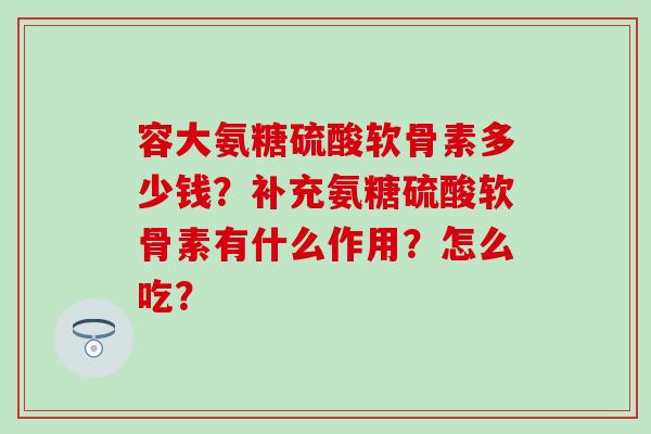 容大氨糖硫酸软骨素多少钱?补充氨糖硫酸软骨素有什么作用?怎么吃?-第1张图片-氨糖科普网 容大氨糖硫酸软骨素多少钱?补充氨糖硫酸软骨素有什么作用?怎么吃?-第1张图片-氨糖科普网