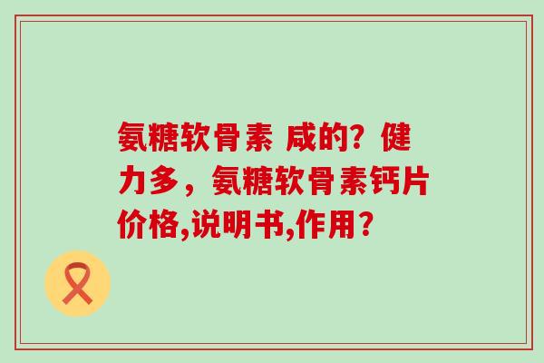 氨糖软骨素 咸的?健力多,氨糖软骨素钙片价格,说明书,作用?-第1张图片-氨糖科普网 氨糖软骨素 咸的?健力多,氨糖软骨素钙片价格,说明书,作用?-第1张图片-氨糖科普网