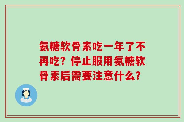 氨糖软骨素吃一年了不再吃？停止服用氨糖软骨素后需要注意什么？-第1张图片-氨糖科普网