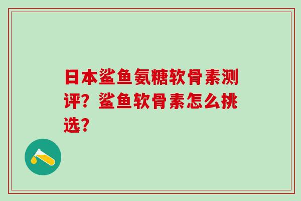 日本鲨鱼氨糖软骨素测评？鲨鱼软骨素怎么挑选？-第1张图片-氨糖科普网