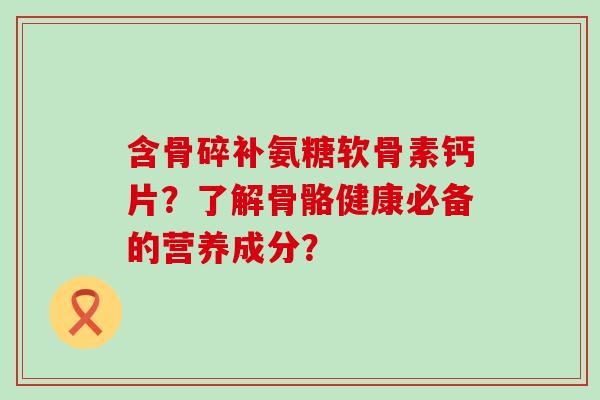 含骨碎补氨糖软骨素钙片?了解骨骼健康必备的营养成分?-第1张图片-氨糖科普网 含骨碎补氨糖软骨素钙片?了解骨骼健康必备的营养成分?-第1张图片-氨糖科普网