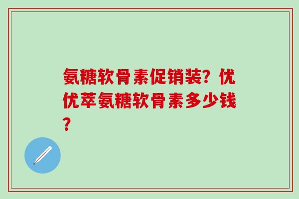 氨糖软骨素促销装？优优萃氨糖软骨素多少钱？-第1张图片-氨糖科普网