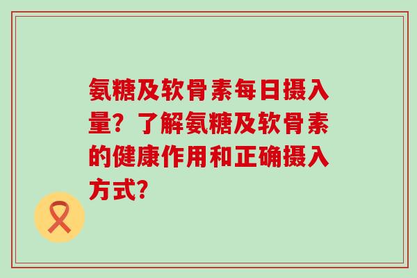 氨糖及软骨素每日摄入量?了解氨糖及软骨素的健康作用和正确摄入方式?-第1张图片-氨糖科普网 氨糖及软骨素每日摄入量?了解氨糖及软骨素的健康作用和正确摄入方式?-第1张图片-氨糖科普网