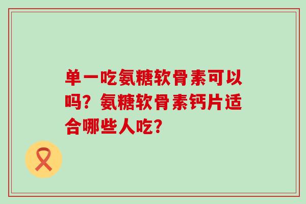 单一吃氨糖软骨素可以吗？氨糖软骨素钙片适合哪些人吃？-第1张图片-氨糖科普网