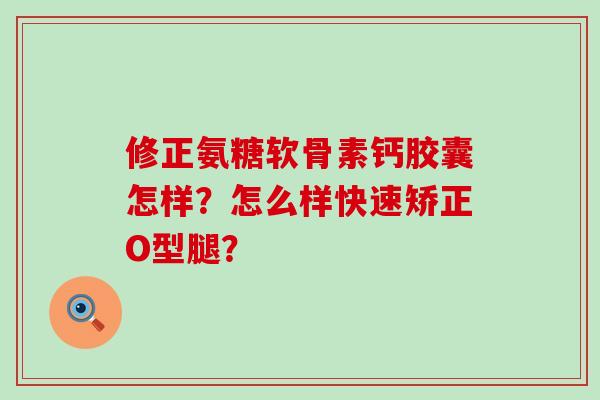修正氨糖软骨素钙胶囊怎样?怎么样快速矫正O型腿?-第1张图片-氨糖科普网 修正氨糖软骨素钙胶囊怎样?怎么样快速矫正O型腿?-第1张图片-氨糖科普网