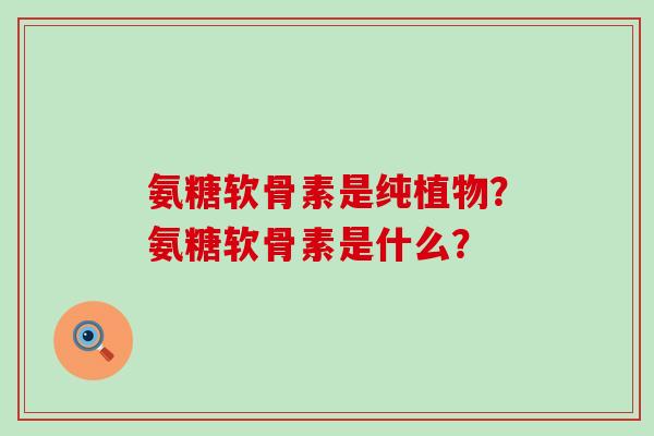 氨糖软骨素是纯植物？氨糖软骨素是什么？-第1张图片-氨糖科普网