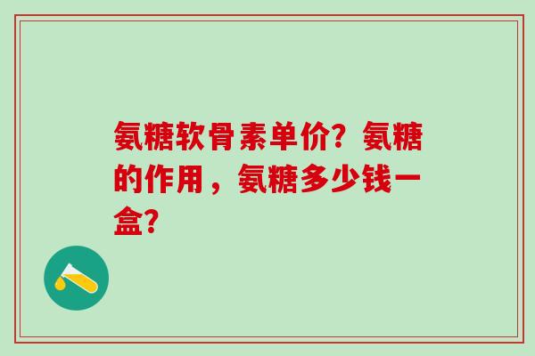 氨糖软骨素单价?氨糖的作用,氨糖多少钱一盒?-第1张图片-氨糖科普网 氨糖软骨素单价?氨糖的作用,氨糖多少钱一盒?-第1张图片-氨糖科普网
