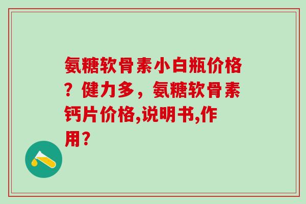氨糖软骨素小白瓶价格?健力多,氨糖软骨素钙片价格,说明书,作用?-第1张图片-氨糖科普网 氨糖软骨素小白瓶价格?健力多,氨糖软骨素钙片价格,说明书,作用?-第1张图片-氨糖科普网