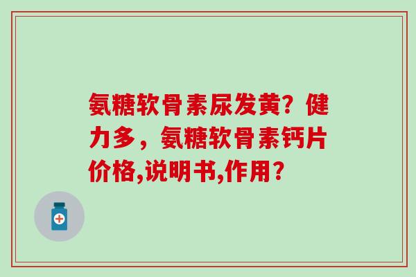 氨糖软骨素尿发黄?健力多,氨糖软骨素钙片价格,说明书,作用?-第1张图片-氨糖科普网 氨糖软骨素尿发黄?健力多,氨糖软骨素钙片价格,说明书,作用?-第1张图片-氨糖科普网
