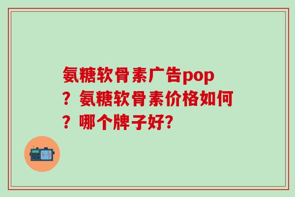 氨糖软骨素广告pop?氨糖软骨素价格如何?哪个牌子好?-第1张图片-氨糖科普网 氨糖软骨素广告pop?氨糖软骨素价格如何?哪个牌子好?-第1张图片-氨糖科普网