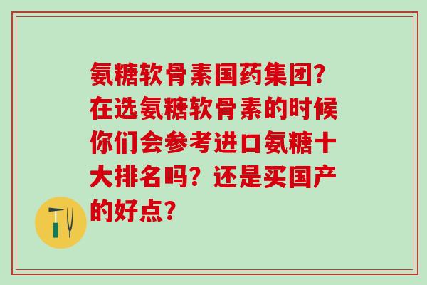 氨糖软骨素国药集团?在选氨糖软骨素的时候你们会参考进口氨糖十大排名吗?还是买国产的好点?-第1张图片-氨糖科普网 氨糖软骨素国药集团?在选氨糖软骨素的时候你们会参考进口氨糖十大排名吗?还是买国产的好点?-第1张图片-氨糖科普网