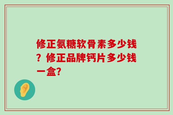 修正氨糖软骨素多少钱?修正品牌钙片多少钱一盒?-第1张图片-氨糖科普网 修正氨糖软骨素多少钱?修正品牌钙片多少钱一盒?-第1张图片-氨糖科普网