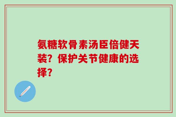 氨糖软骨素汤臣倍健天装？保护关节健康的选择？-第1张图片-氨糖科普网
