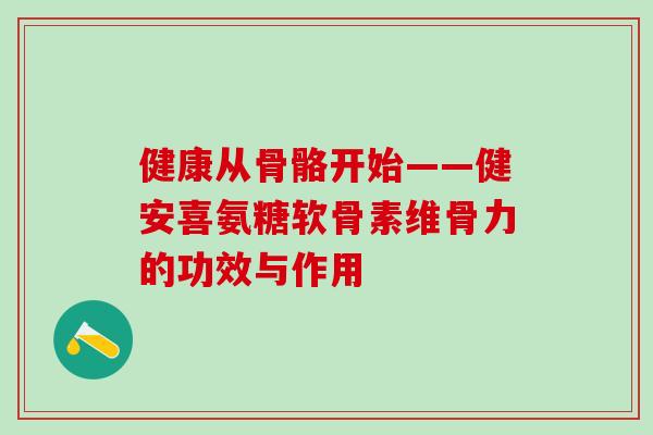 健康从骨骼开始——健安喜氨糖软骨素维骨力的功效与作用-第1张图片-氨糖科普网 健康从骨骼开始——健安喜氨糖软骨素维骨力的功效与作用-第1张图片-氨糖科普网