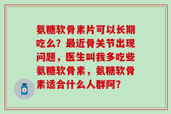 氨糖软骨素片可以长期吃么？最近骨关节出现问题，医生叫我多吃些氨糖软骨素，氨糖软骨素适合什么人群阿？-第1张图片-氨糖科普网