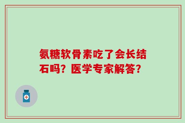 氨糖软骨素吃了会长结石吗?医学专家解答?-第1张图片-氨糖科普网 氨糖软骨素吃了会长结石吗?医学专家解答?-第1张图片-氨糖科普网