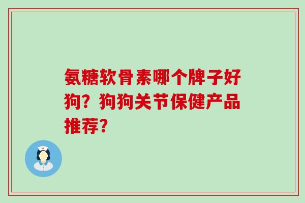 氨糖软骨素哪个牌子好狗？狗狗关节保健产品推荐？-第1张图片-氨糖科普网