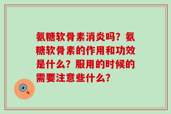 氨糖软骨素消炎吗？氨糖软骨素的作用和功效是什么？服用的时候的需要注意些什么？-第1张图片-氨糖科普网
