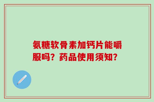 氨糖软骨素加钙片能嚼服吗?药品使用须知?-第1张图片-氨糖科普网 氨糖软骨素加钙片能嚼服吗?药品使用须知?-第1张图片-氨糖科普网