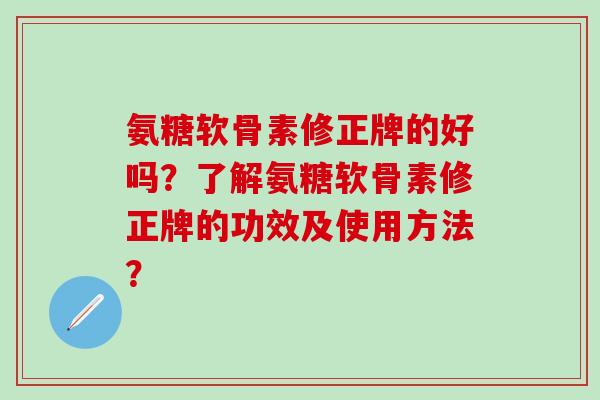 氨糖软骨素修正牌的好吗?了解氨糖软骨素修正牌的功效及使用方法?-第1张图片-氨糖科普网 氨糖软骨素修正牌的好吗?了解氨糖软骨素修正牌的功效及使用方法?-第1张图片-氨糖科普网