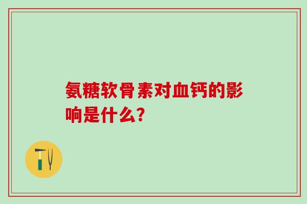 氨糖软骨素对血钙的影响是什么？-第1张图片-氨糖科普网