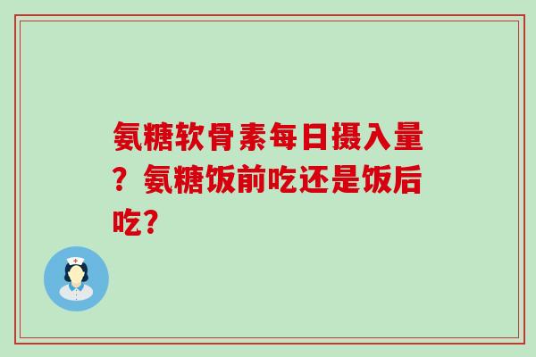 氨糖软骨素每日摄入量?氨糖饭前吃还是饭后吃?-第1张图片-氨糖科普网 氨糖软骨素每日摄入量?氨糖饭前吃还是饭后吃?-第1张图片-氨糖科普网