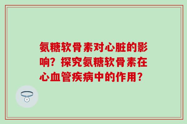 氨糖软骨素对心脏的影响?探究氨糖软骨素在心血管疾病中的作用?-第1张图片-氨糖科普网 氨糖软骨素对心脏的影响?探究氨糖软骨素在心血管疾病中的作用?-第1张图片-氨糖科普网