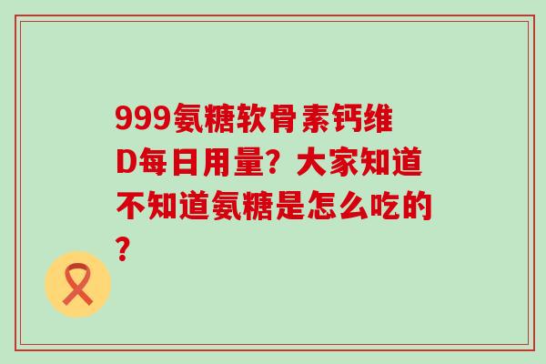 999氨糖软骨素钙维D每日用量?大家知道不知道氨糖是怎么吃的?-第1张图片-氨糖科普网 999氨糖软骨素钙维D每日用量?大家知道不知道氨糖是怎么吃的?-第1张图片-氨糖科普网