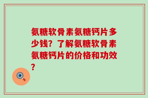 氨糖软骨素氨糖钙片多少钱?了解氨糖软骨素氨糖钙片的价格和功效?-第1张图片-氨糖科普网 氨糖软骨素氨糖钙片多少钱?了解氨糖软骨素氨糖钙片的价格和功效?-第1张图片-氨糖科普网