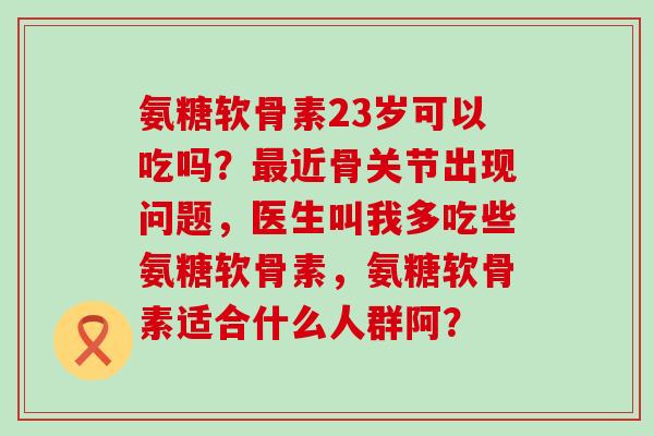 氨糖软骨素23岁可以吃吗?最近骨关节出现问题,医生叫我多吃些氨糖软骨素,氨糖软骨素适合什么人群阿?-第1张图片-氨糖科普网 氨糖软骨素23岁可以吃吗?最近骨关节出现问题,医生叫我多吃些氨糖软骨素,氨糖软骨素适合什么人群阿?-第1张图片-氨糖科普网
