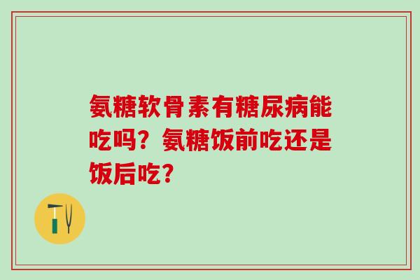氨糖软骨素有糖尿病能吃吗?氨糖饭前吃还是饭后吃?-第1张图片-氨糖科普网 氨糖软骨素有糖尿病能吃吗?氨糖饭前吃还是饭后吃?-第1张图片-氨糖科普网