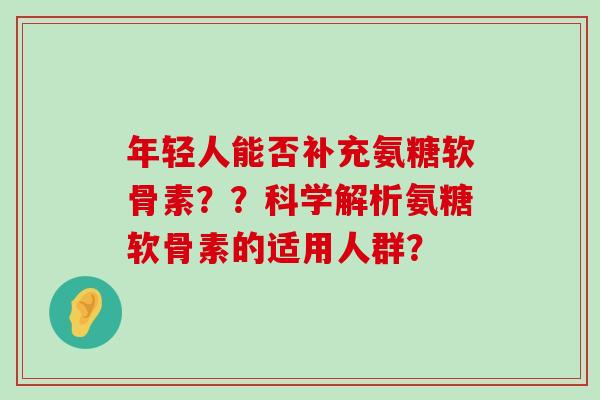 年轻人能否补充氨糖软骨素??科学解析氨糖软骨素的适用人群?-第1张图片-氨糖科普网 年轻人能否补充氨糖软骨素??科学解析氨糖软骨素的适用人群?-第1张图片-氨糖科普网