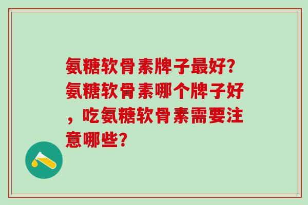 氨糖软骨素牌子最好？氨糖软骨素哪个牌子好，吃氨糖软骨素需要注意哪些？-第1张图片-氨糖科普网