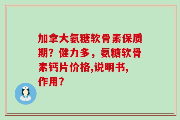 加拿大氨糖软骨素保质期？健力多，氨糖软骨素钙片价格,说明书,作用？-第1张图片-氨糖科普网