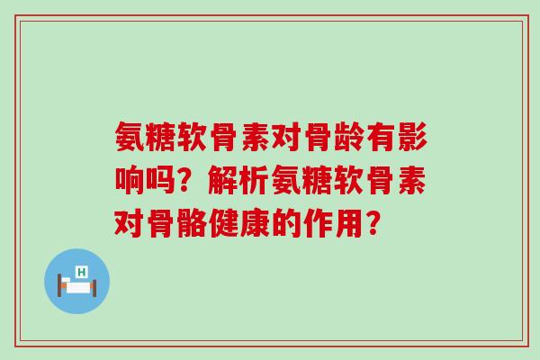 氨糖软骨素对骨龄有影响吗?解析氨糖软骨素对骨骼健康的作用?-第1张图片-氨糖科普网 氨糖软骨素对骨龄有影响吗?解析氨糖软骨素对骨骼健康的作用?-第1张图片-氨糖科普网